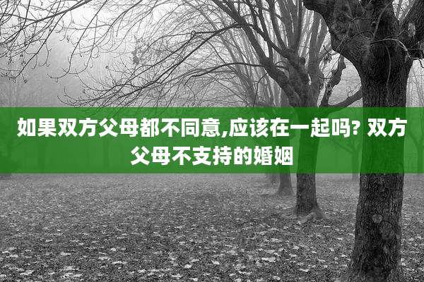 如果双方父母都不同意,应该在一起吗? 双方父母不支持的婚姻