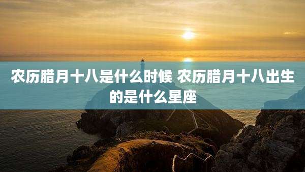 农历腊月十八是什么时候 农历腊月十八出生的是什么星座