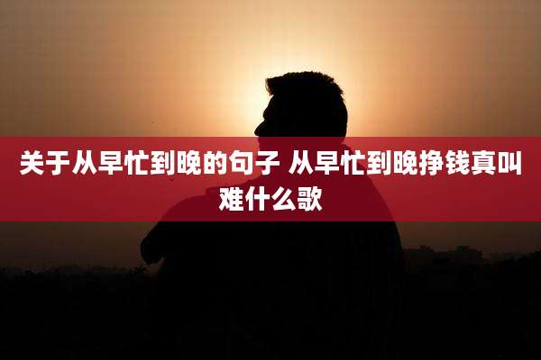 关于从早忙到晚的句子 从早忙到晚挣钱真叫难什么歌