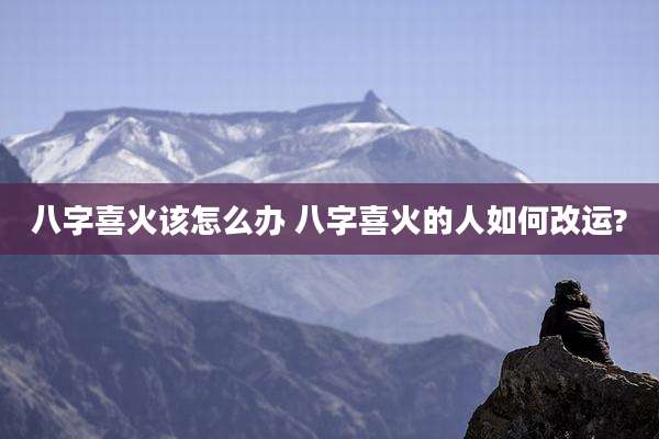 八字喜火该怎么办 八字喜火的人如何改运?