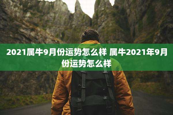2021属牛9月份运势怎么样 属牛2021年9月份运势怎么样