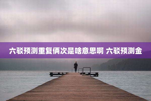 六驳预测重复俩次是啥意思啊 六驳预测金