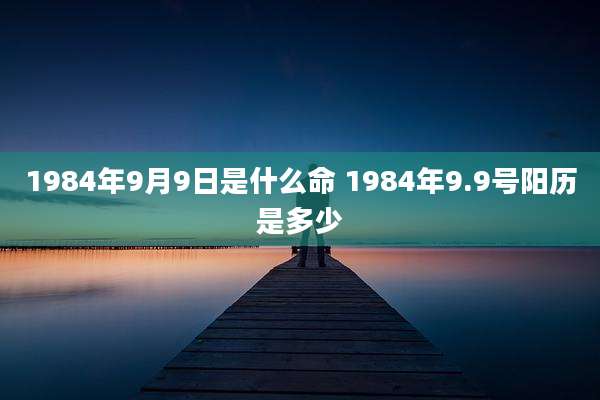 1984年9月9日是什么命 1984年9.9号阳历是多少