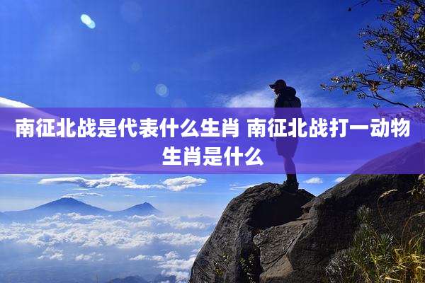 南征北战是代表什么生肖 南征北战打一动物生肖是什么