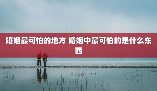 婚姻最可怕的地方 婚姻中最可怕的是什么东西
