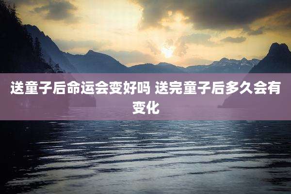 送童子后命运会变好吗 送完童子后多久会有变化