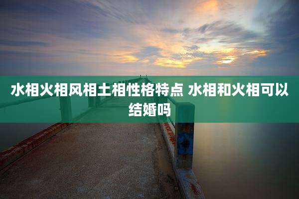 水相火相风相土相性格特点 水相和火相可以结婚吗