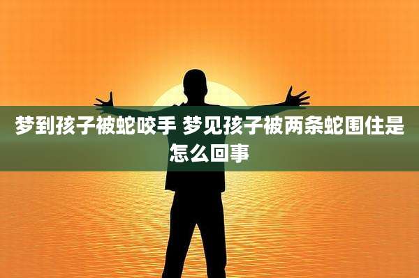 梦到孩子被蛇咬手 梦见孩子被两条蛇围住是怎么回事
