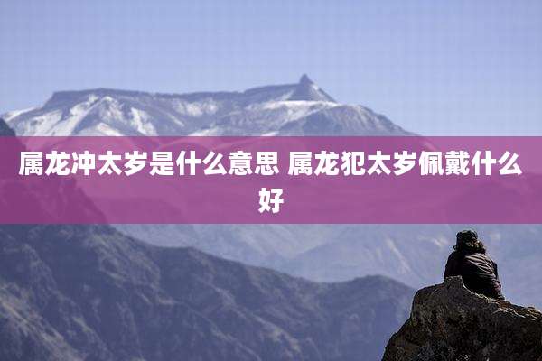 属龙冲太岁是什么意思 属龙犯太岁佩戴什么好