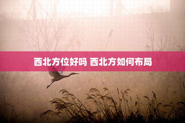 西北方位好吗 西北方如何布局