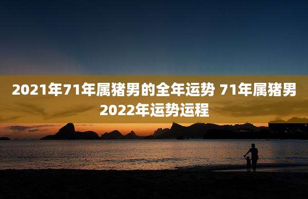 2021年71年属猪男的全年运势 71年属猪男2022年运势运程