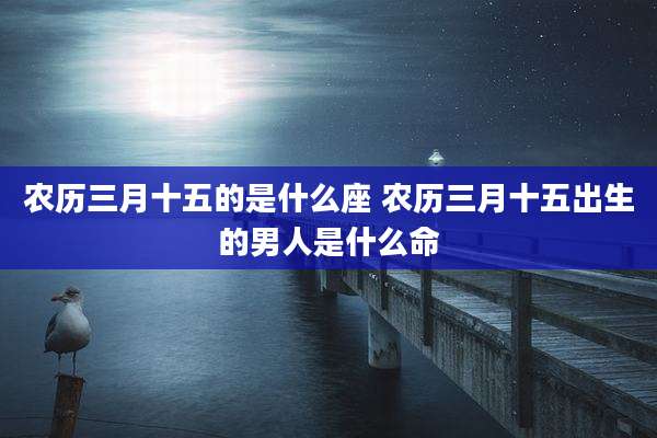 农历三月十五的是什么座 农历三月十五出生的男人是什么命