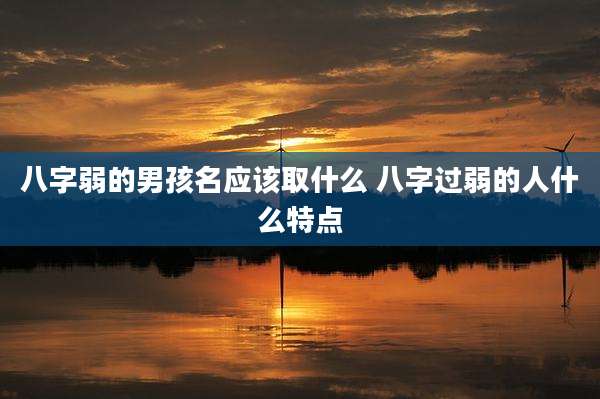 八字弱的男孩名应该取什么 八字过弱的人什么特点