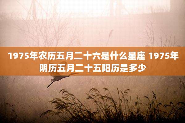 1975年农历五月二十六是什么星座 1975年阴历五月二十五阳历是多少