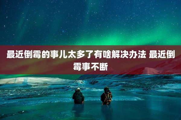 最近倒霉的事儿太多了有啥解决办法 最近倒霉事不断