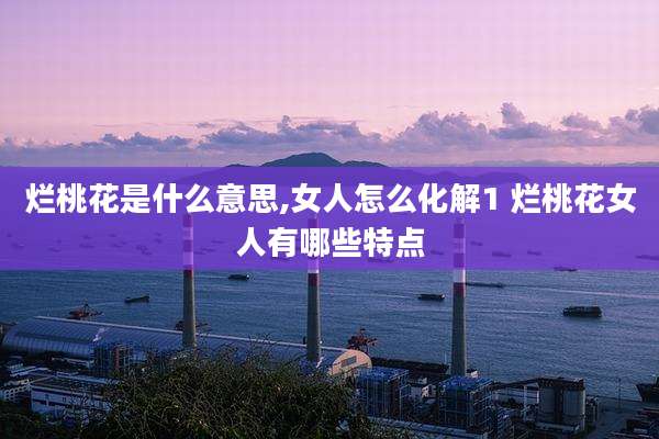 烂桃花是什么意思,女人怎么化解1 烂桃花女人有哪些特点