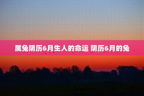 属兔阴历6月生人的命运 阴历6月的兔