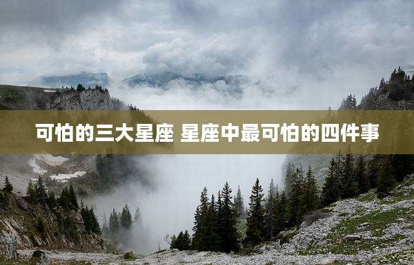 可怕的三大星座 星座中最可怕的四件事