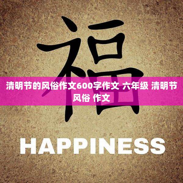 清明节的风俗作文600字作文 六年级 清明节风俗 作文
