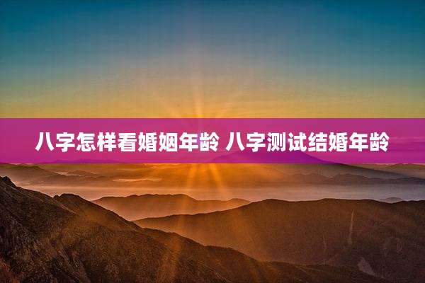 八字怎样看婚姻年龄 八字测试结婚年龄