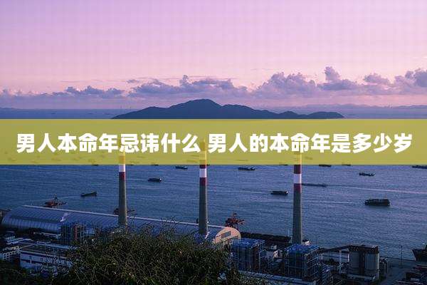 男人本命年忌讳什么 男人的本命年是多少岁