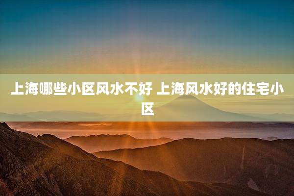 上海哪些小区风水不好 上海风水好的住宅小区