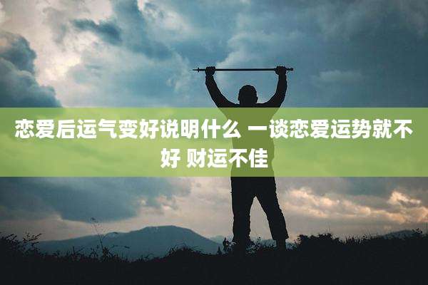 恋爱后运气变好说明什么 一谈恋爱运势就不好 财运不佳