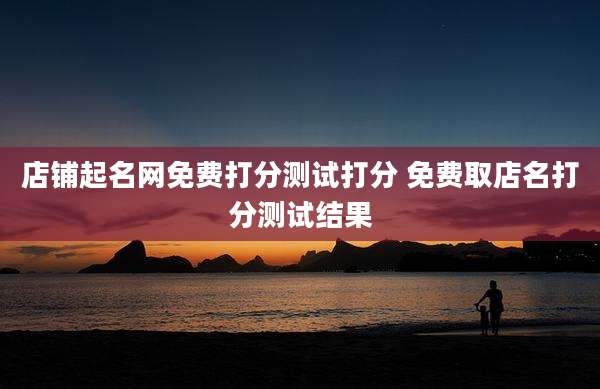 店铺起名网免费打分测试打分 免费取店名打分测试结果