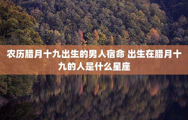 农历腊月十九出生的男人宿命 出生在腊月十九的人是什么星座