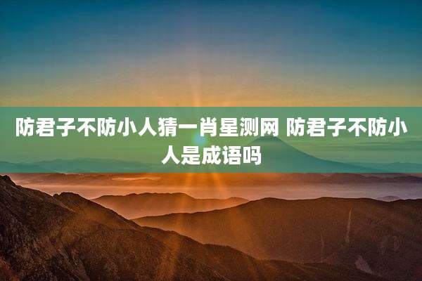 防君子不防小人猜一肖星测网 防君子不防小人是成语吗