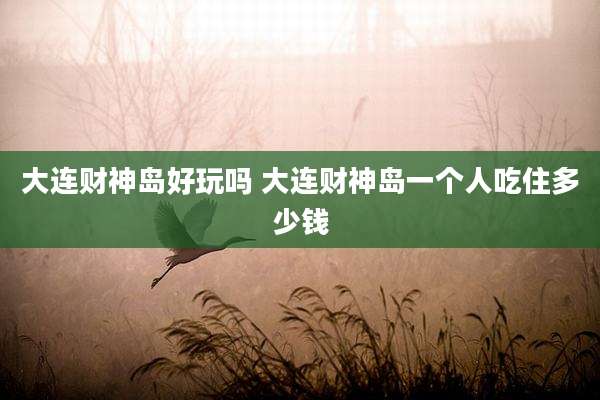大连财神岛好玩吗 大连财神岛一个人吃住多少钱