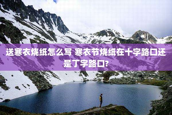 送寒衣烧纸怎么写 寒衣节烧纸在十字路口还是丁字路口?