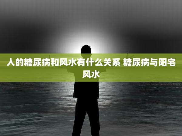 人的糖尿病和风水有什么关系 糖尿病与阳宅风水