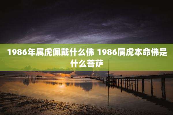 1986年属虎佩戴什么佛 1986属虎本命佛是什么菩萨