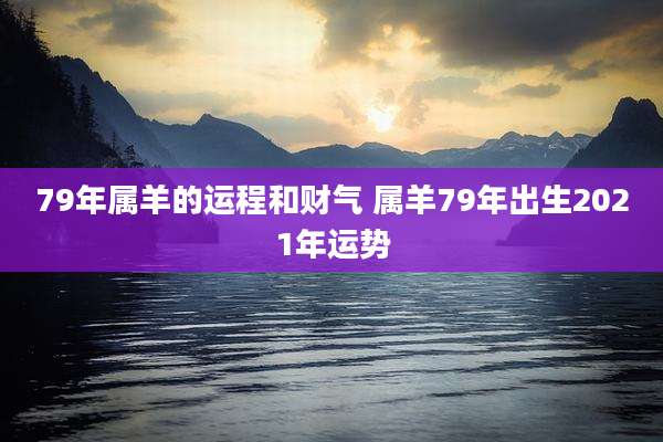 79年属羊的运程和财气 属羊79年出生2021年运势