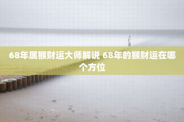 68年属猴财运大师解说 68年的猴财运在哪个方位