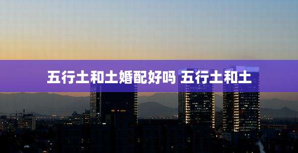 五行土和土婚配好吗 五行土和土