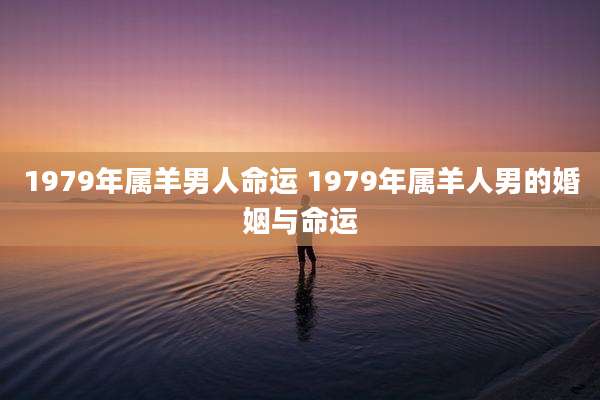 1979年属羊男人命运 1979年属羊人男的婚姻与命运
