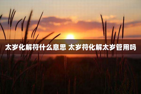 太岁化解符什么意思 太岁符化解太岁管用吗