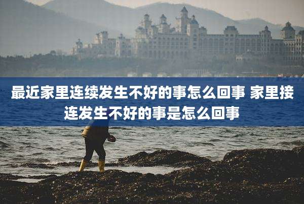 最近家里连续发生不好的事怎么回事 家里接连发生不好的事是怎么回事