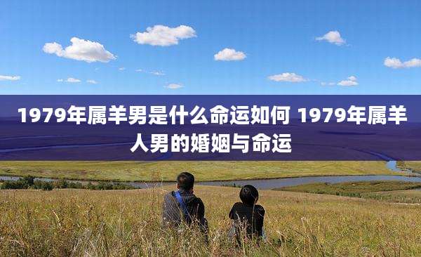 1979年属羊男是什么命运如何 1979年属羊人男的婚姻与命运