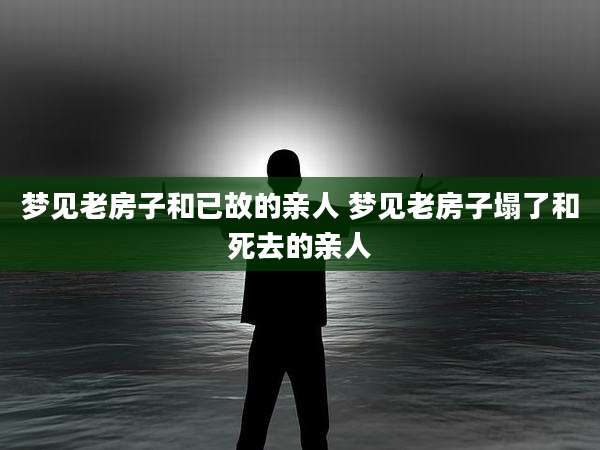 梦见老房子和已故的亲人 梦见老房子塌了和死去的亲人