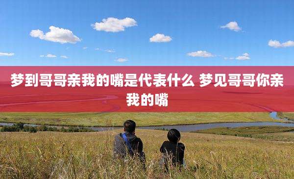 梦到哥哥亲我的嘴是代表什么 梦见哥哥你亲我的嘴
