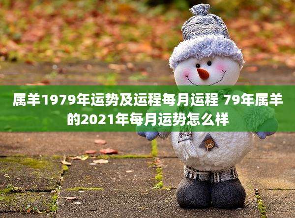 属羊1979年运势及运程每月运程 79年属羊的2021年每月运势怎么样