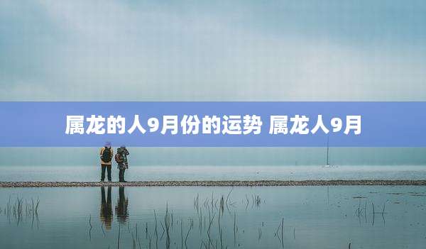 属龙的人9月份的运势 属龙人9月