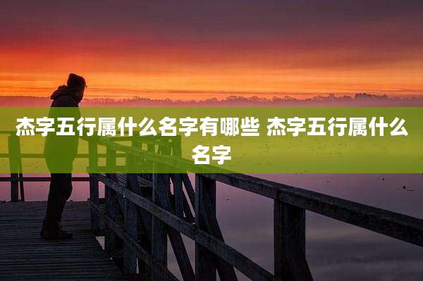 杰字五行属什么名字有哪些 杰字五行属什么名字