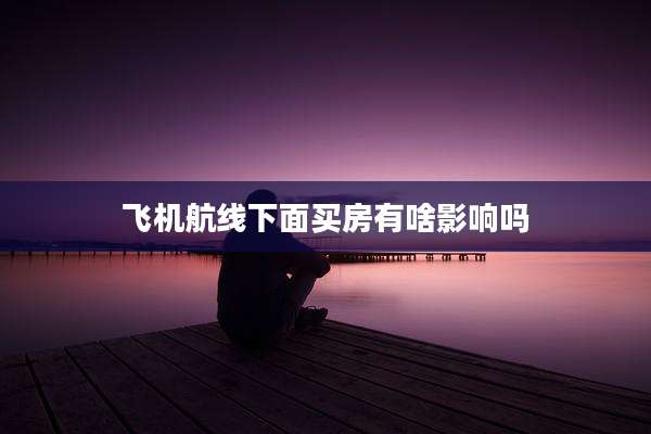 飞机航线下面买房有啥影响吗