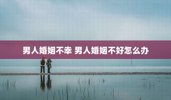 男人婚姻不幸 男人婚姻不好怎么办