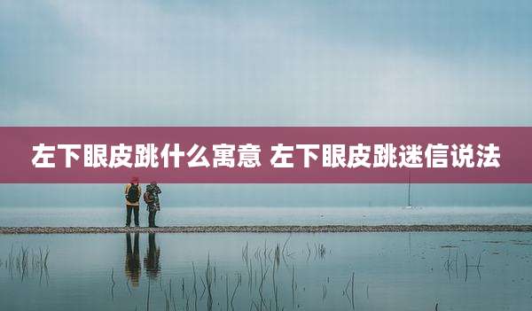 左下眼皮跳什么寓意 左下眼皮跳迷信说法