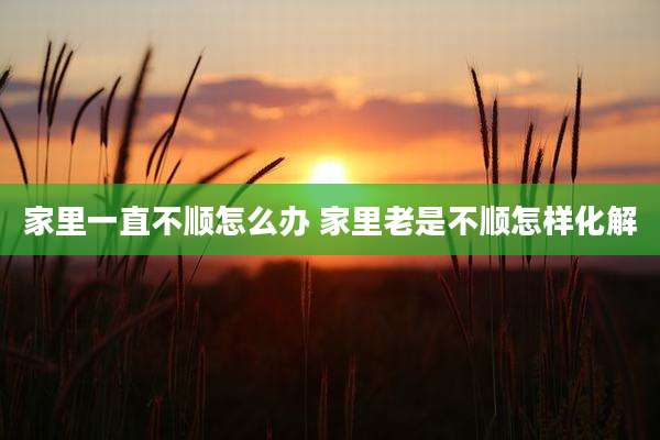 家里一直不顺怎么办 家里老是不顺怎样化解